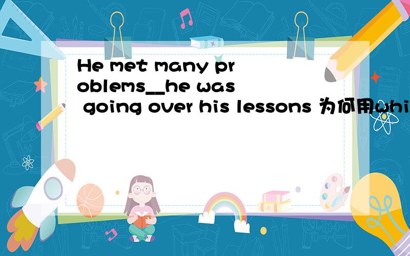 He met many problems__he was going over his lessons 为何用while while不是前后都要进行时么