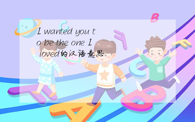 I wanted you to be the one I loved的汉语意思