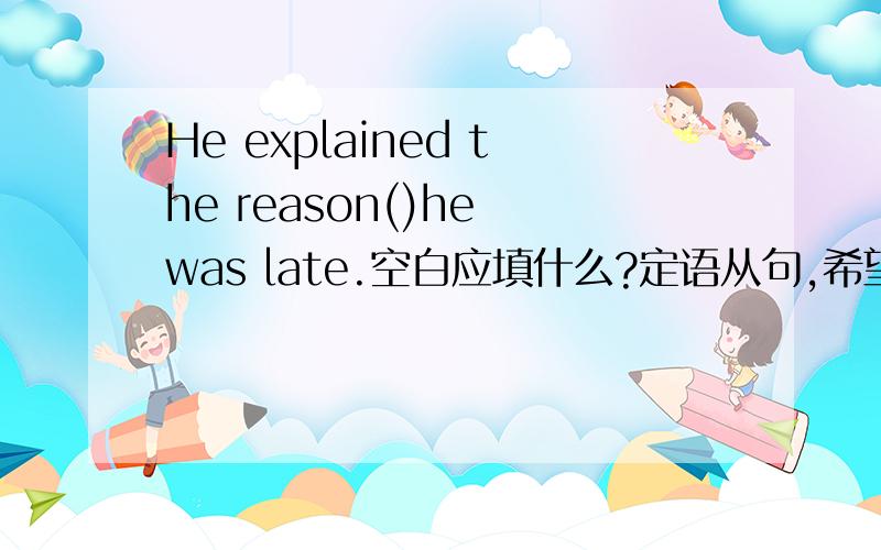 He explained the reason()he was late.空白应填什么?定语从句,希望讲解清楚明白.