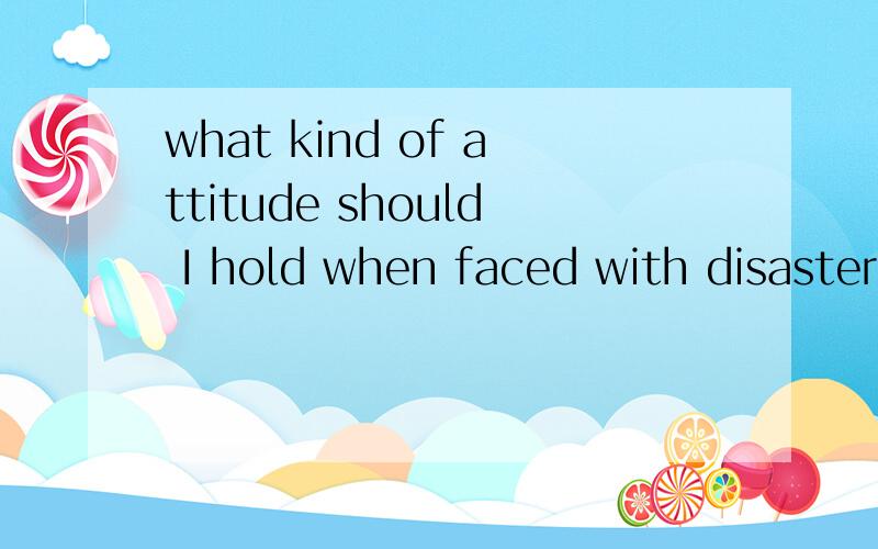 what kind of attitude should I hold when faced with disasters?