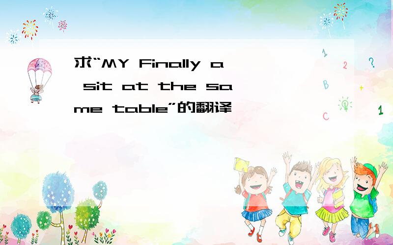 求“MY Finally a sit at the same table”的翻译