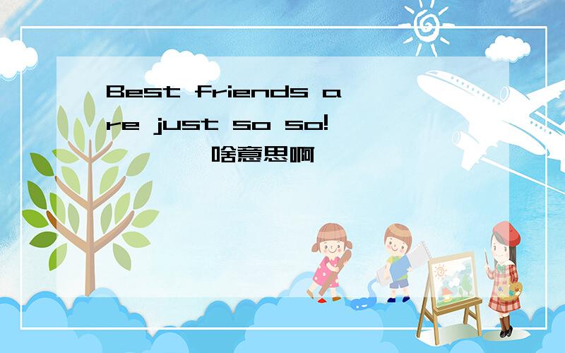 Best friends are just so so!、、、、啥意思啊