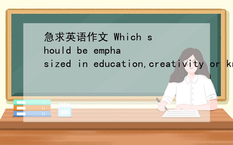 急求英语作文 Which should be emphasized in education,creativity or knowledge?120字左右
