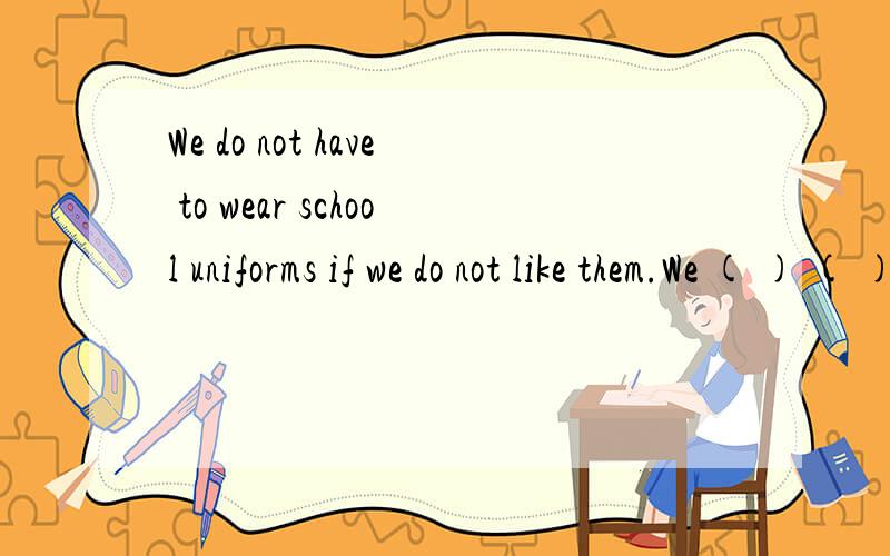 We do not have to wear school uniforms if we do not like them.We ( ) ( ) what we like.