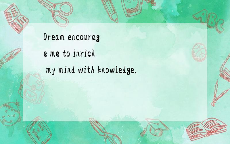 Dream encourage me to inrich my mind with knowledge.