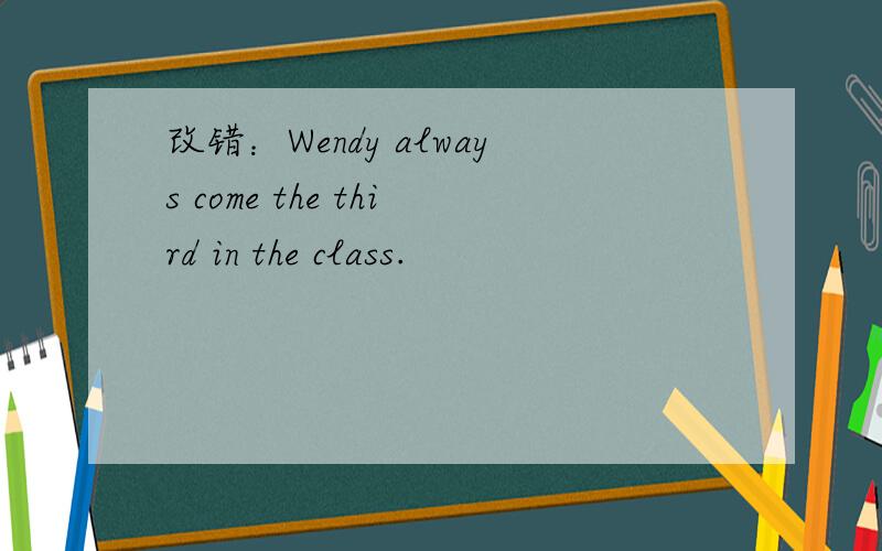 改错：Wendy always come the third in the class.