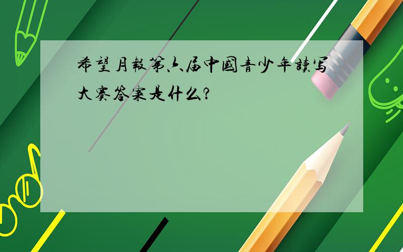 希望月报第六届中国青少年读写大赛答案是什么?
