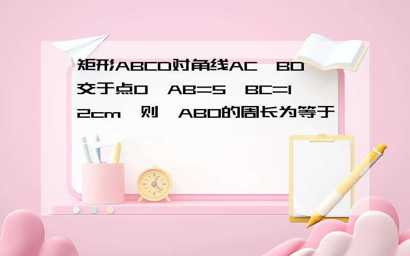 矩形ABCD对角线AC,BD交于点O,AB=5,BC=12cm,则△ABO的周长为等于