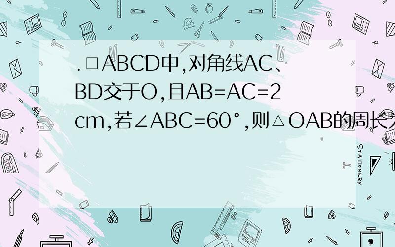 .□ABCD中,对角线AC、BD交于O,且AB=AC=2cm,若∠ABC=60°,则△OAB的周长为______cm