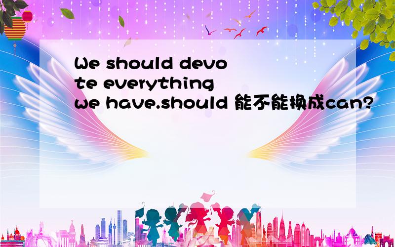 We should devote everything we have.should 能不能换成can?