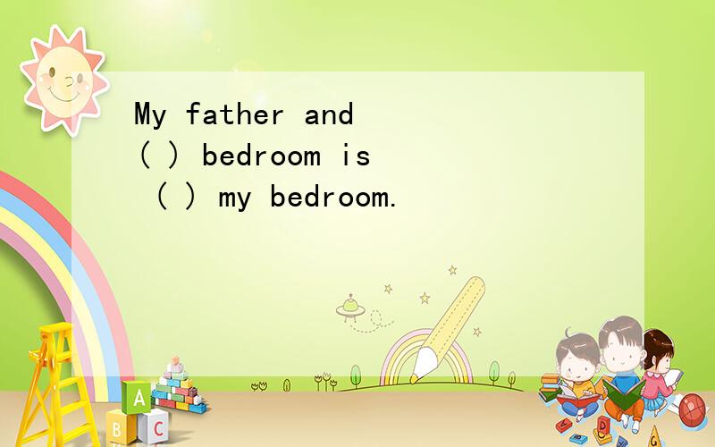 My father and ( ) bedroom is ( ) my bedroom.