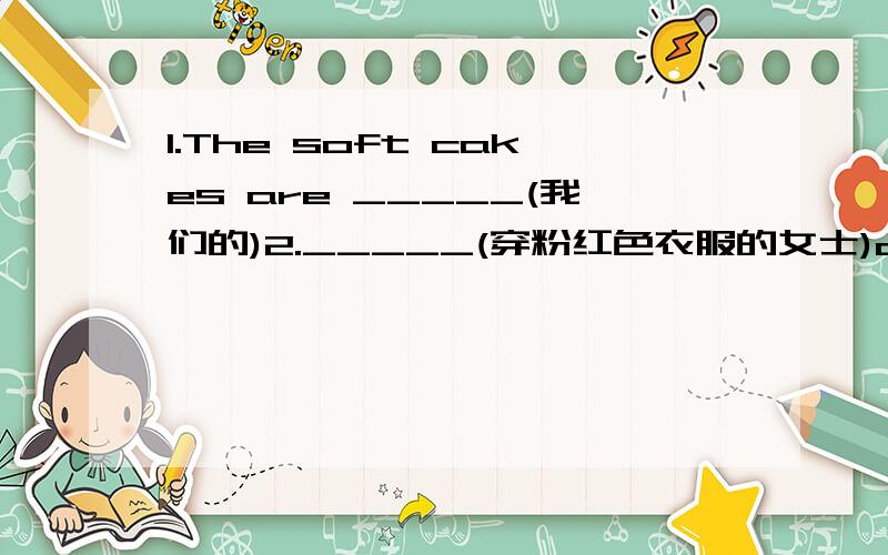 1.The soft cakes are _____(我们的)2._____(穿粉红色衣服的女士)are my teacher.3.There are _____(那么多新班级)in our school.4.Is there_____(一些水果)in the fruit bowl?