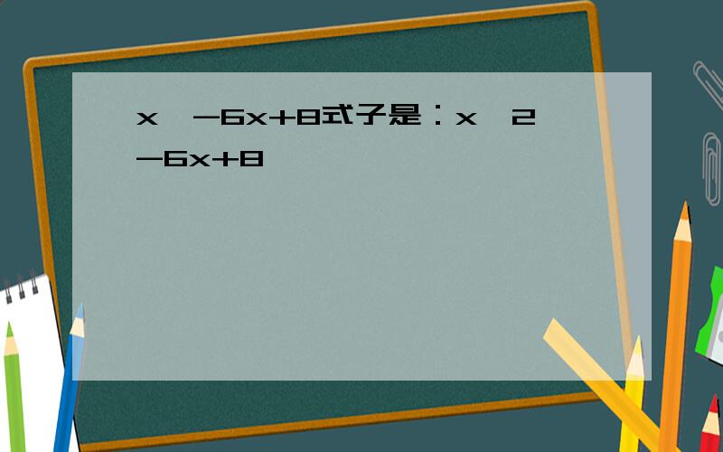 x^-6x+8式子是：x^2-6x+8