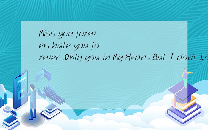 Miss you forever,hate you forever .Ohly you in My Heart,But I don't Lo