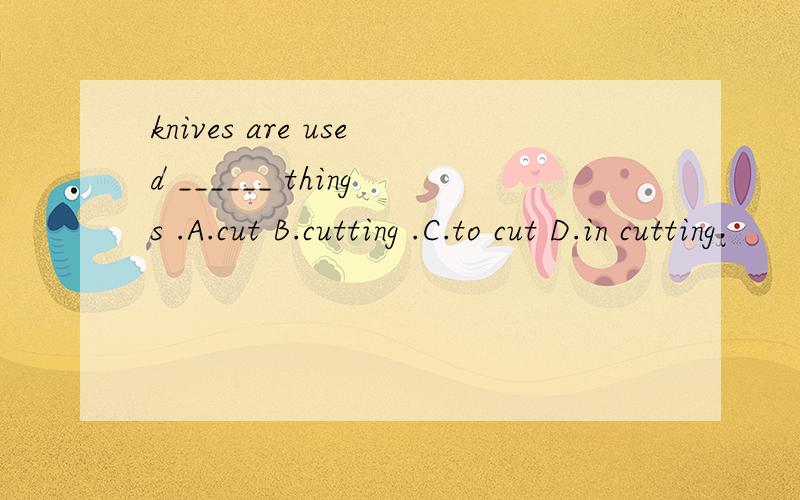 knives are used ______ things .A.cut B.cutting .C.to cut D.in cutting