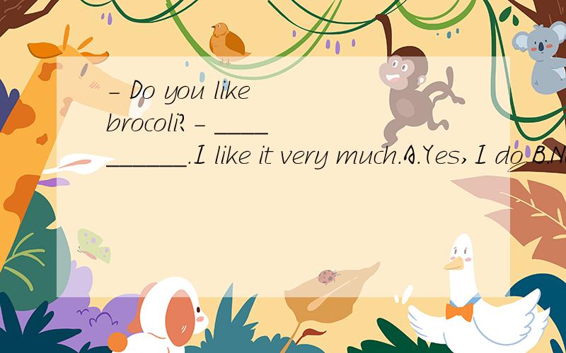 - Do you like brocoli?- __________.I like it very much.A.Yes,I do B.No,I do C.Yes,I am D.No,I don't