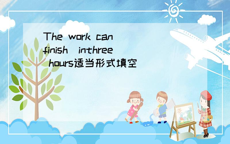 The work can (finish)inthree hours适当形式填空