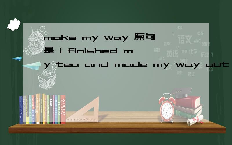 make my way 原句是 i finished my tea and made my way out