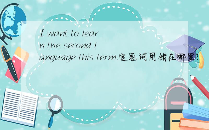 I want to learn the second language this term.定冠词用错在哪里?