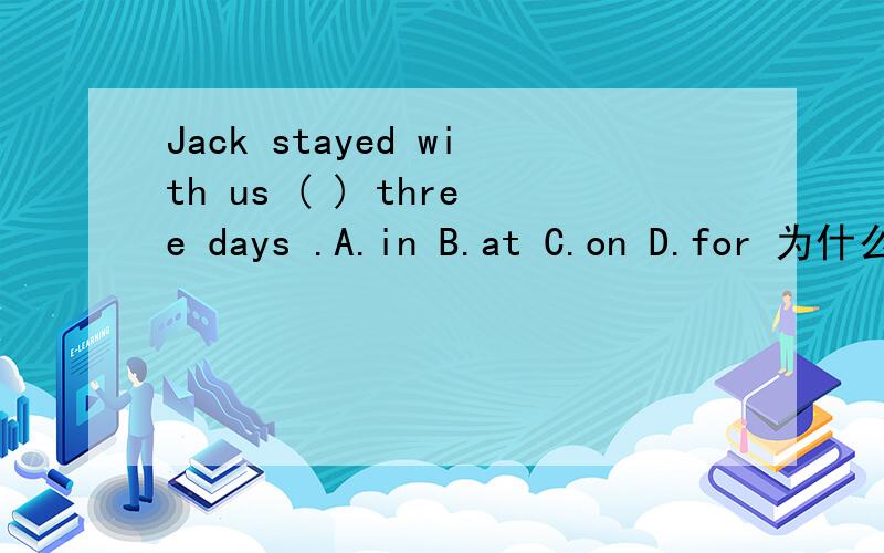 Jack stayed with us ( ) three days .A.in B.at C.on D.for 为什么要选for