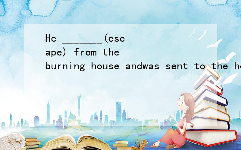 He _______(escape) from the burning house andwas sent to the hospital immediately.