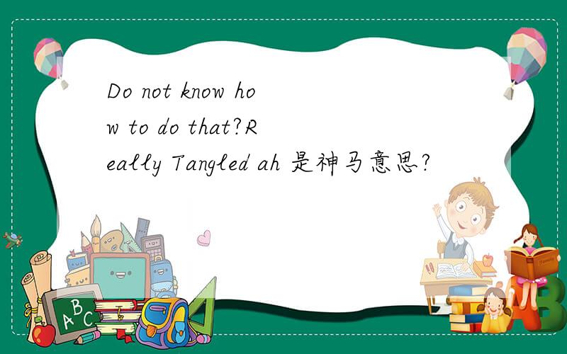Do not know how to do that?Really Tangled ah 是神马意思?