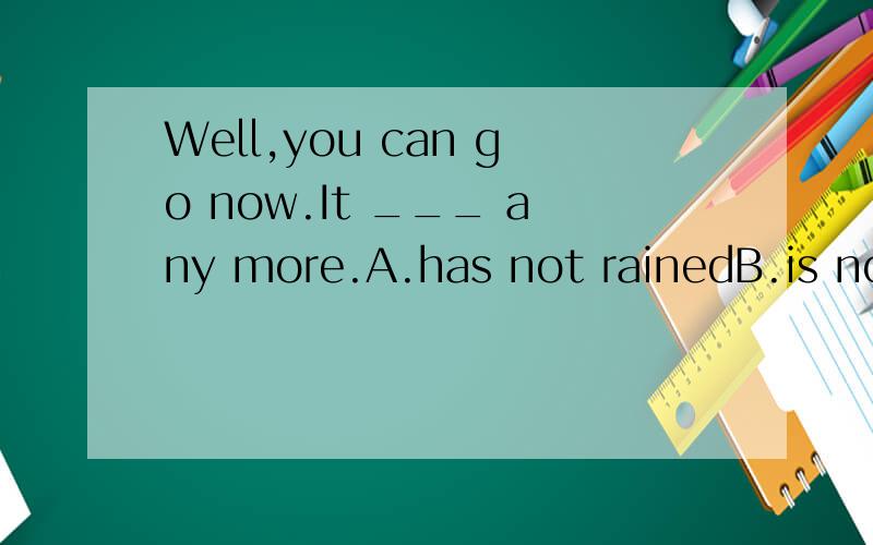 Well,you can go now.It ___ any more.A.has not rainedB.is not rainingC.won't rainD.is not going to rain我英语差
