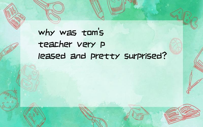 why was tom's teacher very pleased and pretty surprised?