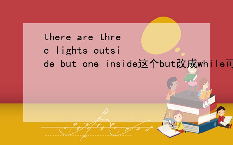 there are three lights outside but one inside这个but改成while可以吗 为什么