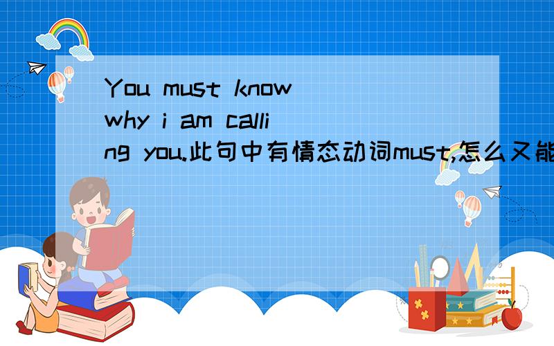 You must know why i am calling you.此句中有情态动词must,怎么又能用动词的ing形式呢同上