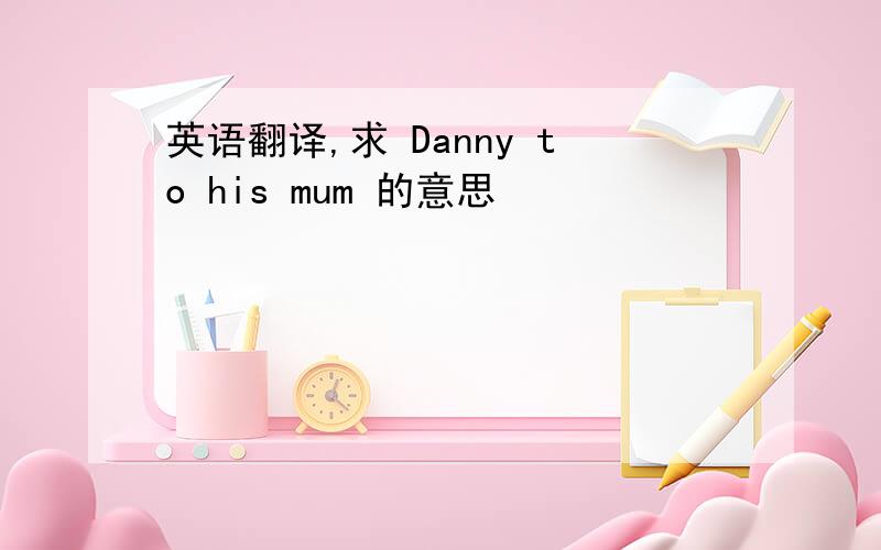 英语翻译,求 Danny to his mum 的意思