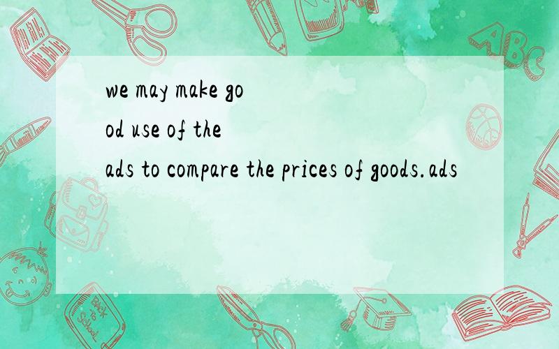 we may make good use of the ads to compare the prices of goods.ads