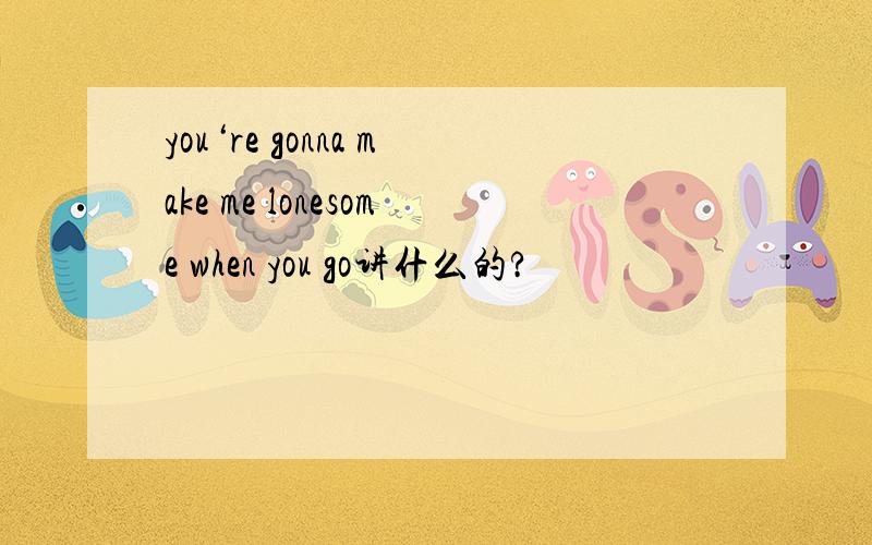 you‘re gonna make me lonesome when you go讲什么的?