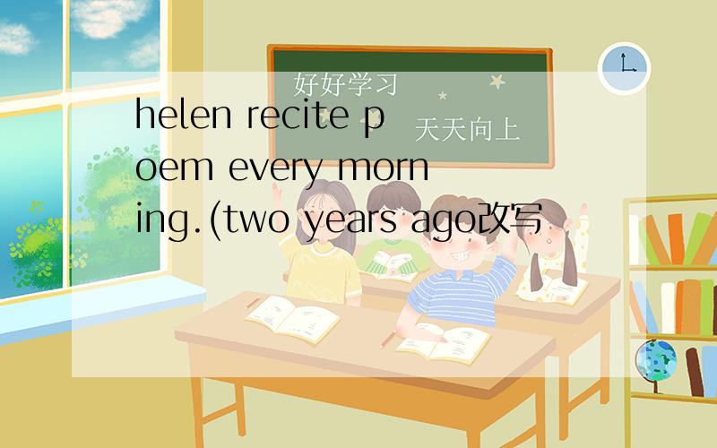 helen recite poem every morning.(two years ago改写
