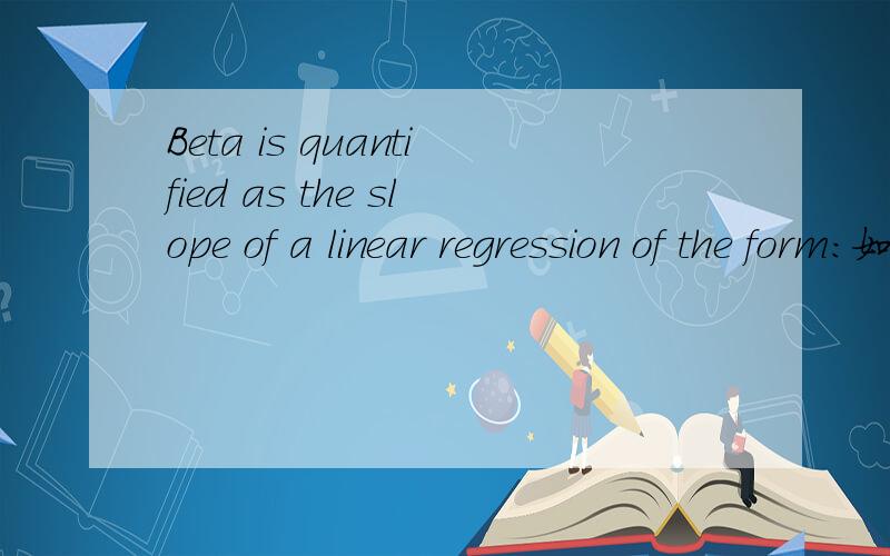 Beta is quantified as the slope of a linear regression of the form:如何翻译?