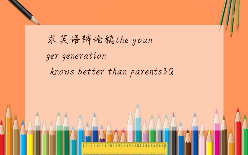求英语辩论稿the younger generation knows better than parents3Q