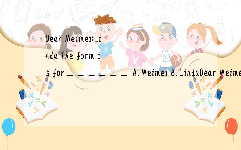 Dear Meimei:Linda The form is for______ A.Meimei B.LindaDear Meimei:正文Linda