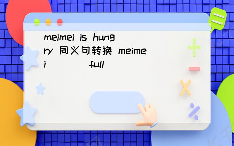 meimei is hungry 同义句转换 meimei（）（）full