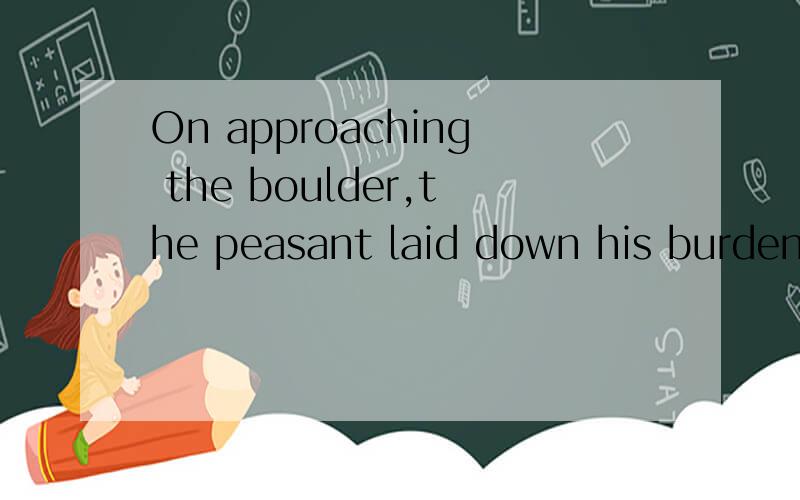 On approaching the boulder,the peasant laid down his burden and .请问,这句话为何加了一个“on”在前面?