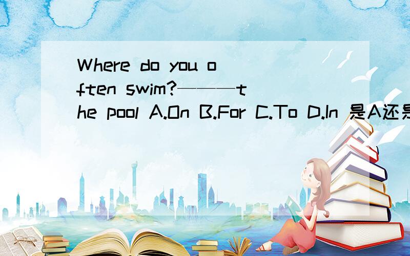 Where do you often swim?———the pool A.On B.For C.To D.In 是A还是D?