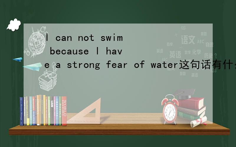 l can not swim because l have a strong fear of water这句话有什么错呀,我找不到啊