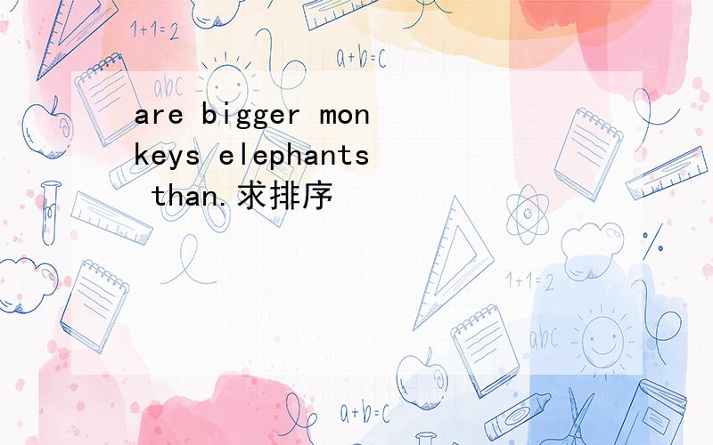 are bigger monkeys elephants than.求排序
