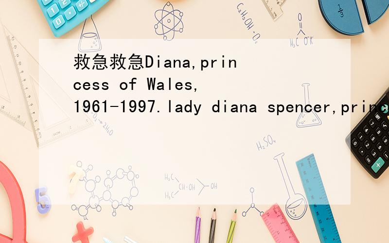 救急救急Diana,princess of Wales,1961-1997.lady diana spencer,princess of Wales寻找以这一句开头的关于戴安娜的英文介绍.Diana,princess of Wales,1961-1997.lady diana spencer,princess of Wales