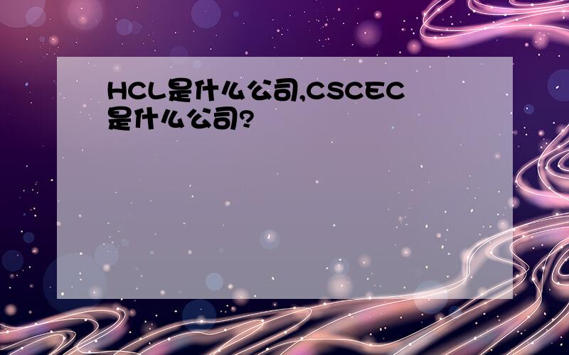 HCL是什么公司,CSCEC是什么公司?