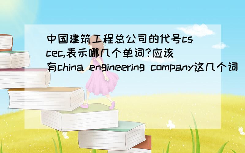 中国建筑工程总公司的代号cscec,表示哪几个单词?应该有china engineering company这几个词