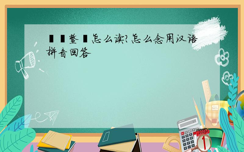 薆擭鳖鯐怎么读?怎么念用汉语拼音回答