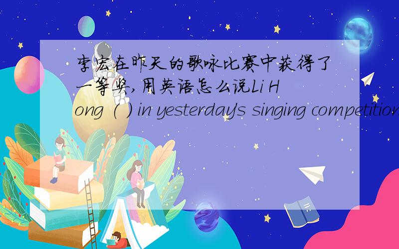 李宏在昨天的歌咏比赛中获得了一等奖,用英语怎么说Li Hong ( ) in yesterday's singing competition.括号里可以填多个词