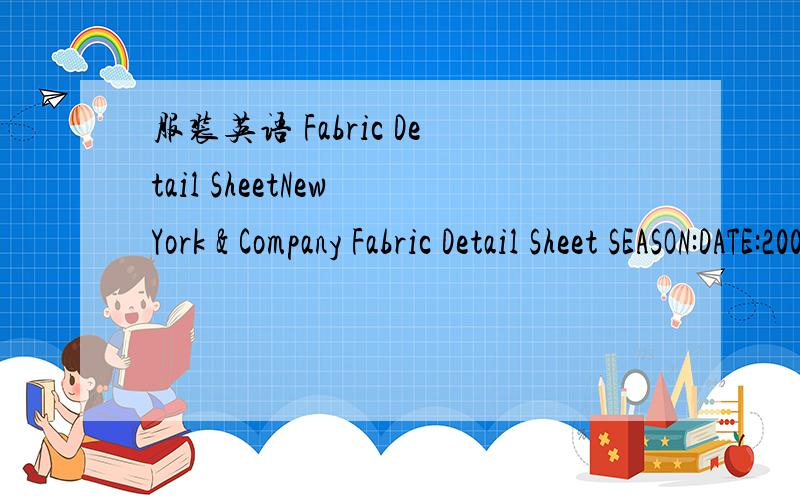 服装英语 Fabric Detail SheetNew York & Company Fabric Detail Sheet SEASON:DATE:2008.04.15 FOR:DIVISION:VENDOR QUALITY DEVELOPED WITH:FABRIC SUPPLIER:YARN COUNTRY OF ORIGIN:WEAVING MILL/ COUNTRY LOCATION OF MILL:KNITTING MILL/COUNTRY LOCATION OF M
