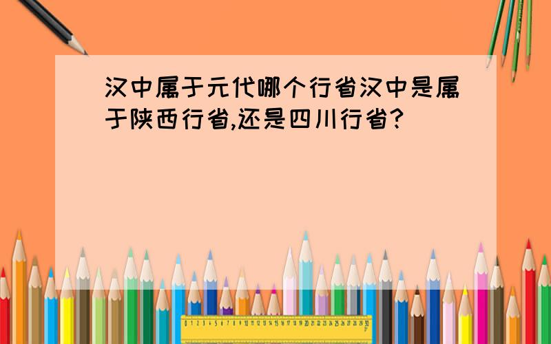 汉中属于元代哪个行省汉中是属于陕西行省,还是四川行省?