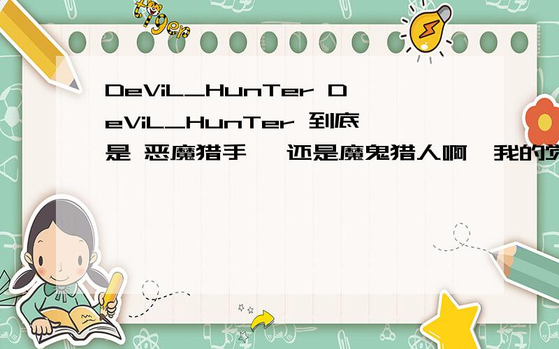 DeViL_HunTer DeViL_HunTer 到底是 恶魔猎手 ,还是魔鬼猎人啊,我的觉得：魔鬼猎人,请您100%回答